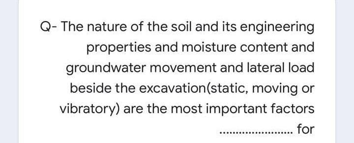 Q- The nature of the soil and its engineering
properties and moisture content and
groundwater movement and lateral load
beside the excavation(static, moving or
vibratory) are the most important factors
for
