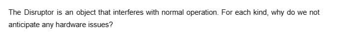 The Disruptor is an object that interferes with normal operation. For each kind, why do we not
anticipate any hardware issues?