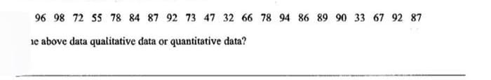 96 98 72 55 78 84 87 92 73 47 32 66 78 94 86 89 90 33 67 92 87
ie above data qualitative data or quantitative data?
