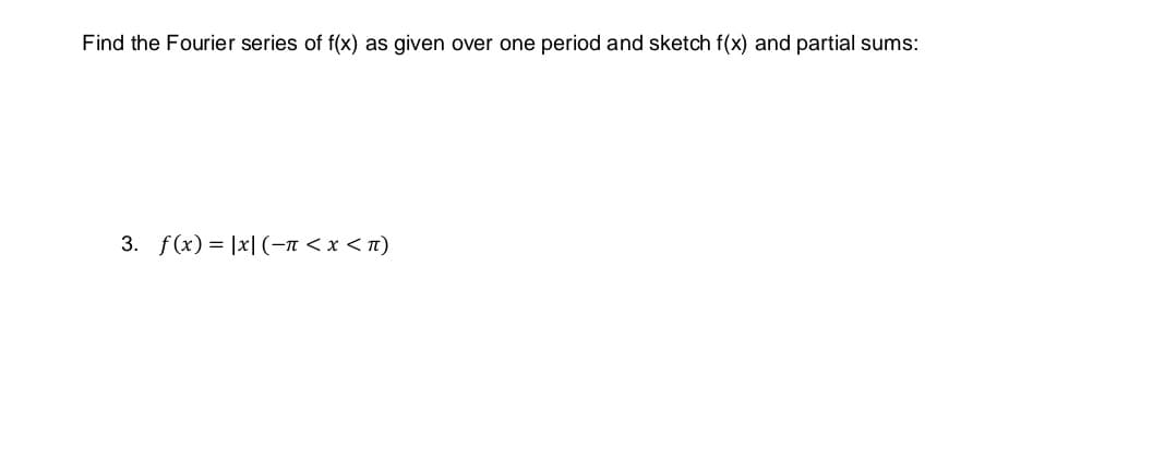 Find the Fourier series of f(x) as given over one period and sketch f(x) and partial sums:
3. f(x) = |x| (-n < x < n)
