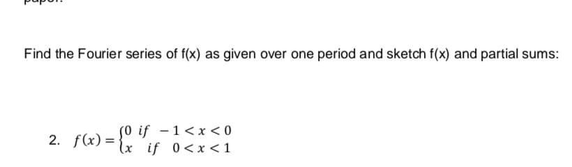 Find the Fourier series of f(x) as given over one period and sketch f(x) and partial sums:
s0 if –1<x < 0
2. f(x) ={x ´if 0<x<1
