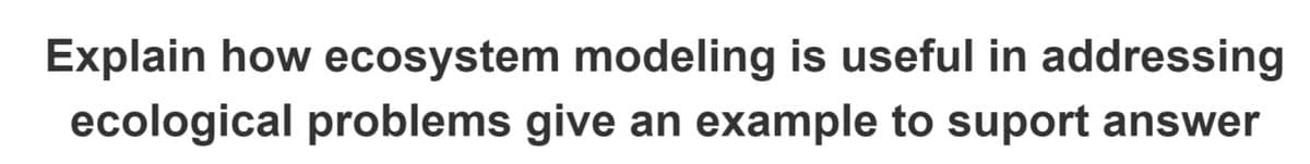 Explain how ecosystem modeling is useful in addressing
ecological problems give an example to suport answer