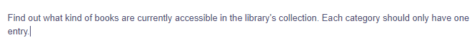 Find out what kind of books are currently accessible in the library's collection. Each category should only have one
entry.