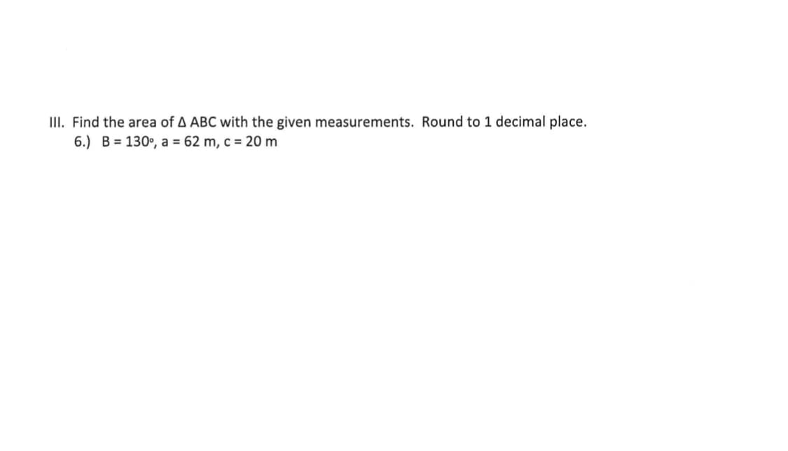 III. Find the area of A ABC with the given measurements. Round to 1 decimal place.
6.) B = 130°, a = 62 m, c = 20 m
