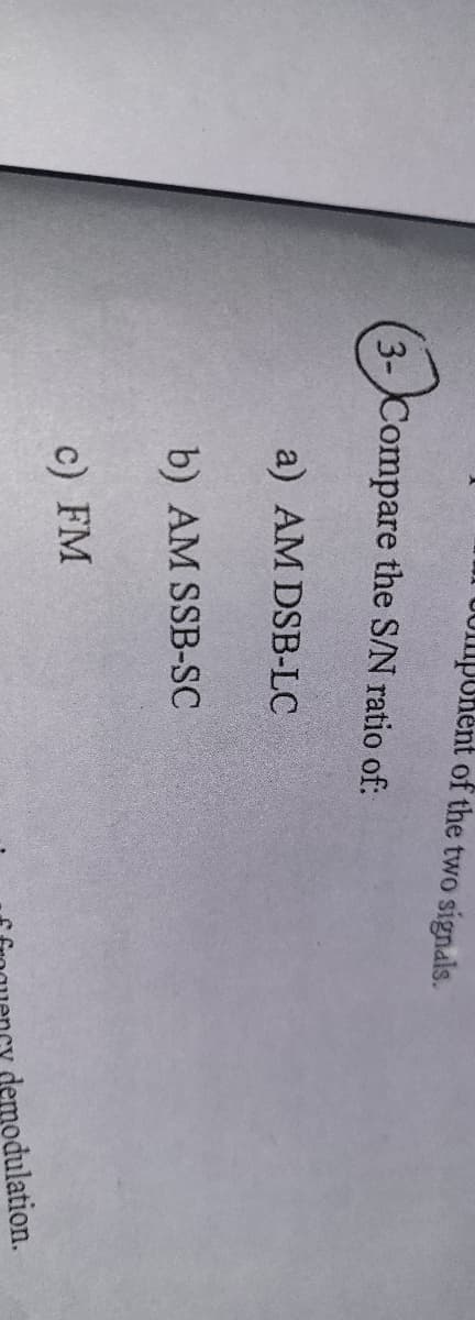 Unent of the two signals.
3-Compare the S/N ratio of:
a) AM DSB-LC
b) AM SSB-SC
c) FM
demodulation.
