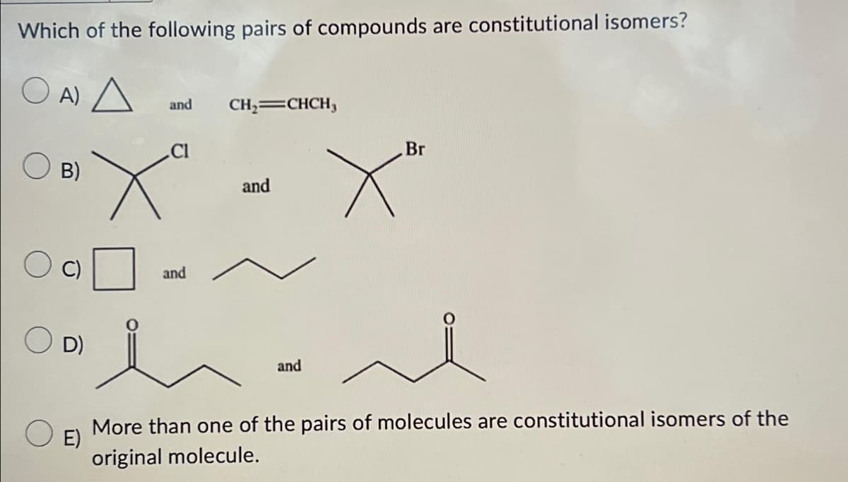 Which of the following pairs of compounds are constitutional isomers?
O A)
B)
ū
and CH₂=CHCH₂
Cl
Xª
OD)
and
and
Br
X™
мол
and
E)
More than one of the pairs of molecules are constitutional isomers of the
original molecule.