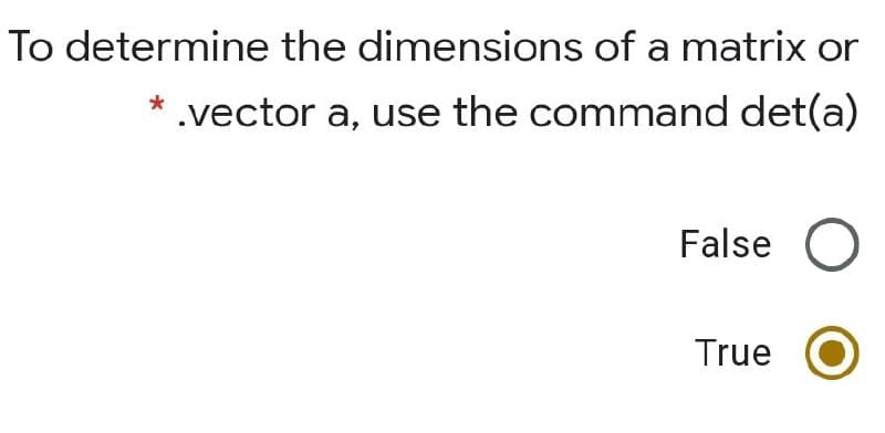 To determine the dimensions of a matrix or
*.vector a, use the command det(a)
False
True
