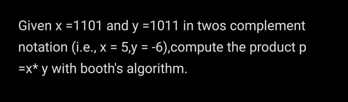 Given x =1101 and y =1011 in twos complement
notation (i.e., x = 5,y = -6),compute the product p
=x* y with booth's algorithm.
