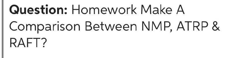 Question: Homework Make A
Comparison Between NMP, ATRP &
RAFT?
