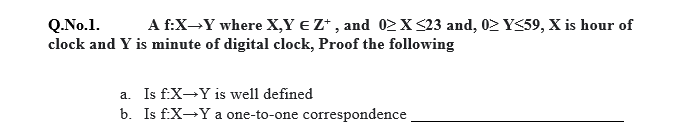 Q.No.1.
clock and Y is minute of digital clock, Proof the following
A f:X-Y where X,Y € Z* , and 0>X <23 and, 02 Y<59, X is hour of
a. Is f:X-Y is well defined
b. Is f:X-Y a one-to-one correspondence.
