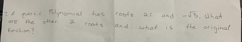 and -V3, What
the original
has
roots 2i
7. A quar tic Tolynomial
the
other
roots
are
and
what
is
function?
