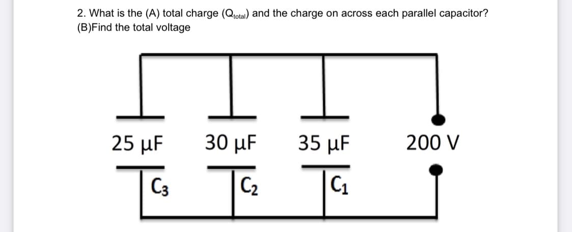 2. What is the (A) total charge (Qtotal) and the charge on across each parallel capacitor?
(B)Find the total voltage
25 µF
C3
I
30 μF
C₂
35 μF
C₁
200 V