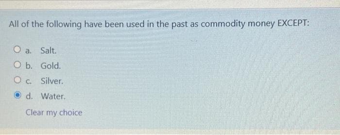 All of the following have been used in the past as commodity money EXCEPT:
O a.
Salt.
O b.
Gold.
Oc.
Silver.
d. Water.
Clear my choice
