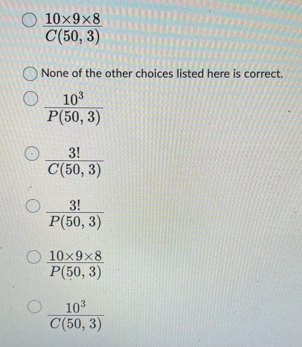 10×9×8
C(50, 3)
None of the other choices listed here is correct.
10³
P(50, 3)
3!
C(50, 3)
3!
P(50, 3)
10x9x8
P(50, 3)
10³
C(50, 3)