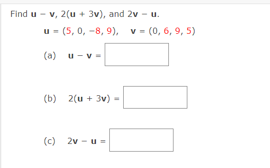 Find u - v, 2(u + 3v), and 2v – u.
u = (5, 0, -8, 9),
v = (0, 6, 9, 5)
(a)
u - v =
(b) 2(u + 3v)
(c)
2v - u =
