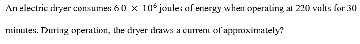 An electric dryer consumes 6.0 x 106 joules of energy when operating at 220 volts for 30
minutes. During operation, the dryer draws a current of approximately?
