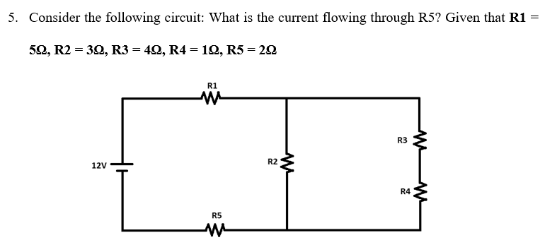 5. Consider the following circuit: What is the current flowing through R5? Given that R1
50, R2 = 32, R3 = 42, R4 = 12, R5 = 20
R1
R3
R2
12V
R4
R5
