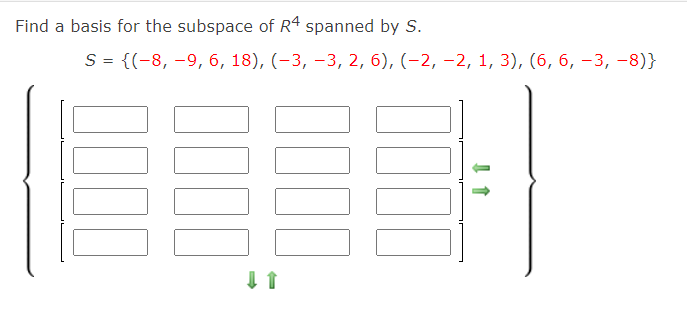 Find a basis for the subspace of R4 spanned by S.
S = {(-8, -9, 6, 18), (-3, -3, 2, 6), (-2, –2, 1, 3), (6, 6, -3, -8)}
