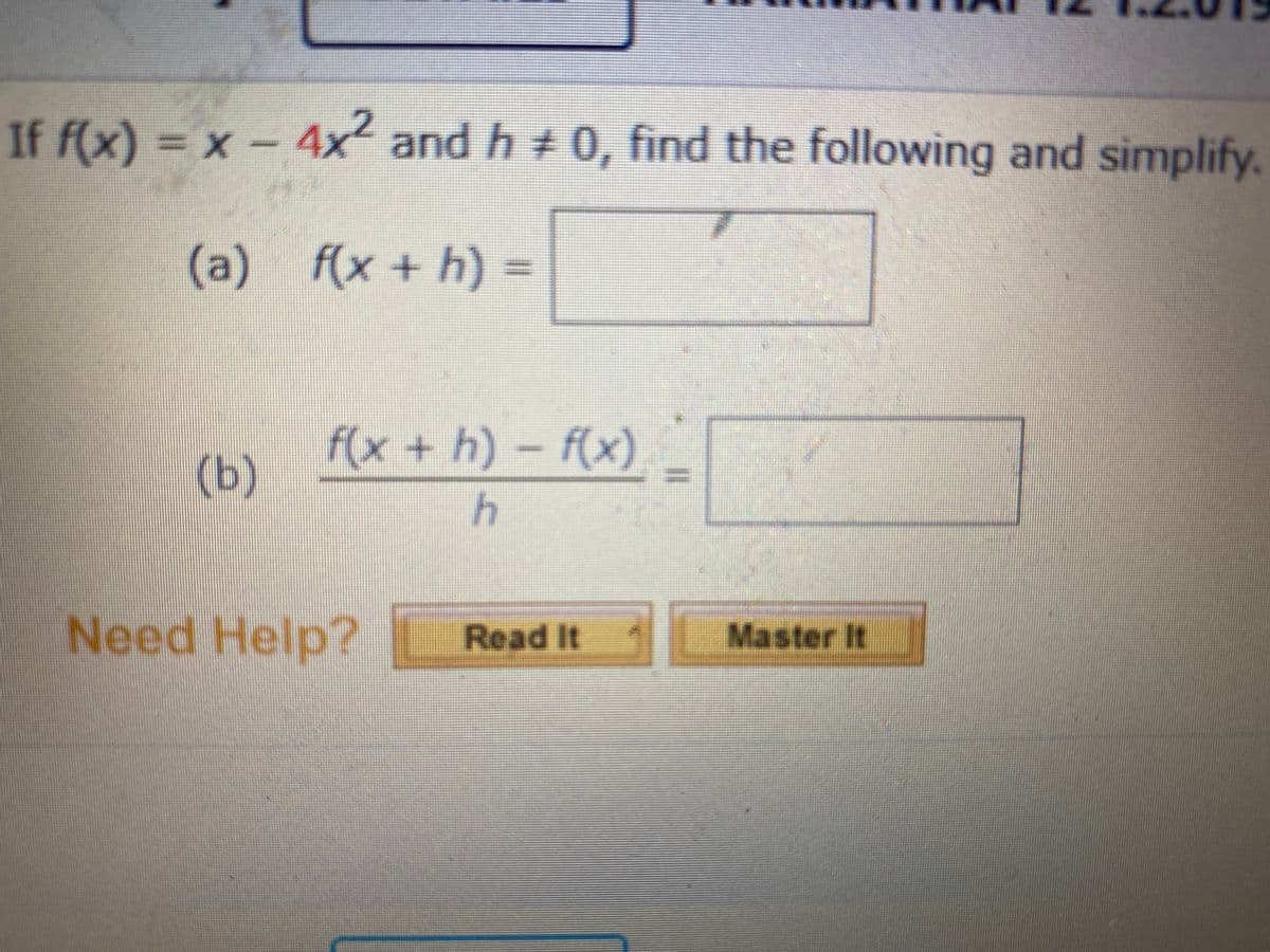 **Mathematics Problem Analysis**

**Problem Statement:**

Given the function \( f(x) = x - 4x^2 \) and \( h \neq 0 \), perform the following tasks and simplify the results.

**Tasks:**

(a) Find and simplify \( f(x + h) \)

(b) Compute and simplify \( \frac{f(x + h) - f(x)}{h} \)

**Solution Approach:**

1. **Task (a): Compute \( f(x + h) \)**

   Given \( f(x) = x - 4x^2 \), to find \( f(x + h) \):
   \[
   f(x + h) = (x + h) - 4(x + h)^2
   \]
   Expand and simplify the expression:
   \[
   (x + h) - 4(x^2 + 2xh + h^2)
   \]

2. **Task (b): Compute \( \frac{f(x + h) - f(x)}{h} \)**

   Using the simplified form of \( f(x + h) \) from part (a):
   \[
   \frac{[(x + h) - 4(x^2 + 2xh + h^2)] - [x - 4x^2]}{h}
   \]
   Simplify the numerator before dividing by \( h \).

**Additional Support:**

For further guidance, use the provided resources:
- Read additional explanations: **Read It**
- Practice more examples: **Master It**

By following these steps, students can deepen their understanding of function manipulation and limit-related calculations in calculus.