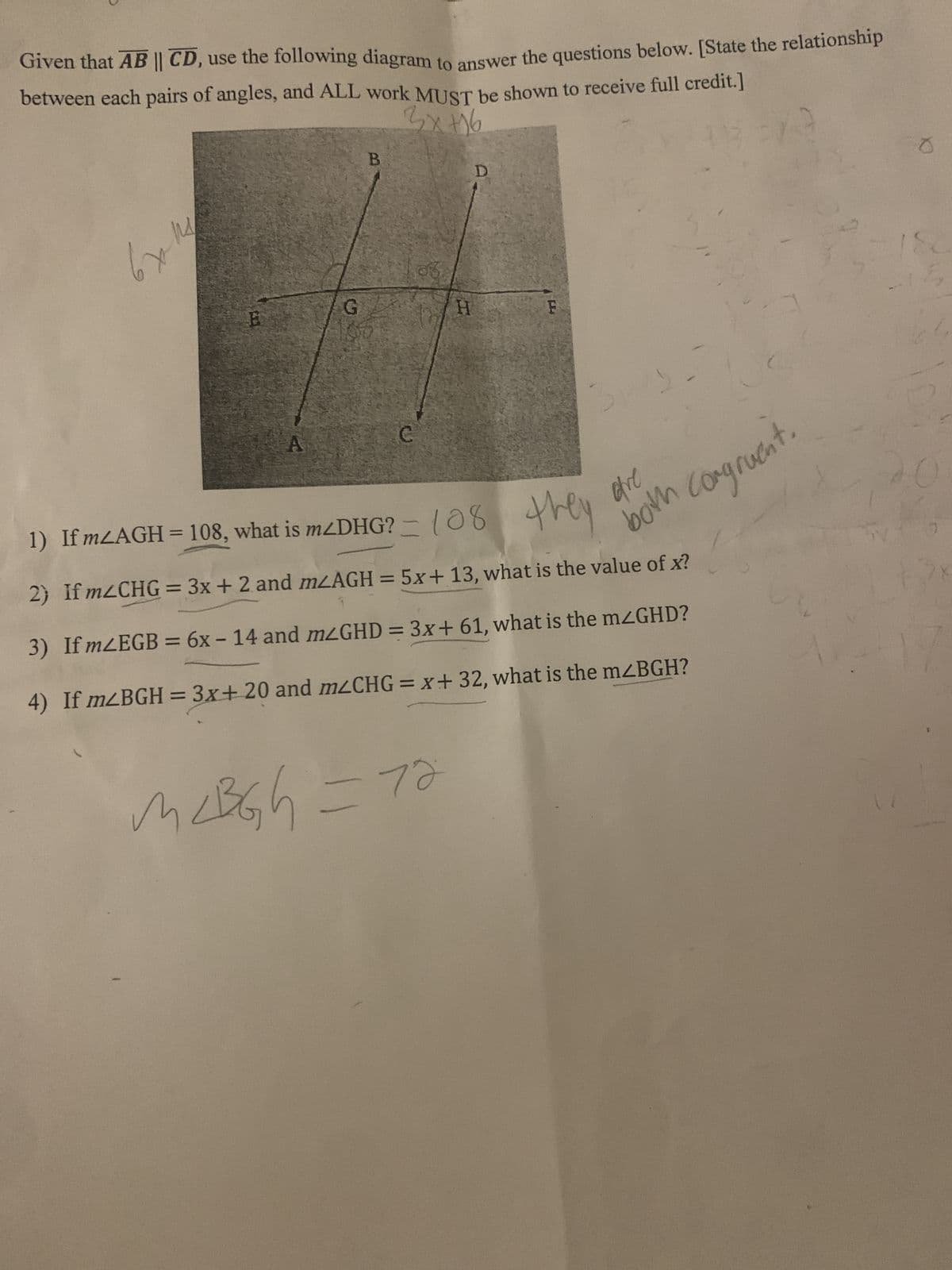 Given that AB || CD, use the following diagram to answer the questions below. [State the relationship
between each pairs of angles, and ALL work MUST be shown to receive full credit.]
3x+16
113
6x
14
E
A
G
B
H
McBG₂h = 72
m
D
are
both congruent.
1) If m²AGH = 108, what is m/DHG? 108 they
2) Ifm/CHG= 3x + 2 and mLAGH = 5x + 13, what is the value of x?
3) IfmZEGB = 6x - 14 and mzGHD = 3x + 61, what is the m/GHD?
4) If m2BGH = 3x+ 20 and mLCHG = x+ 32, what is the mzBGH?
0