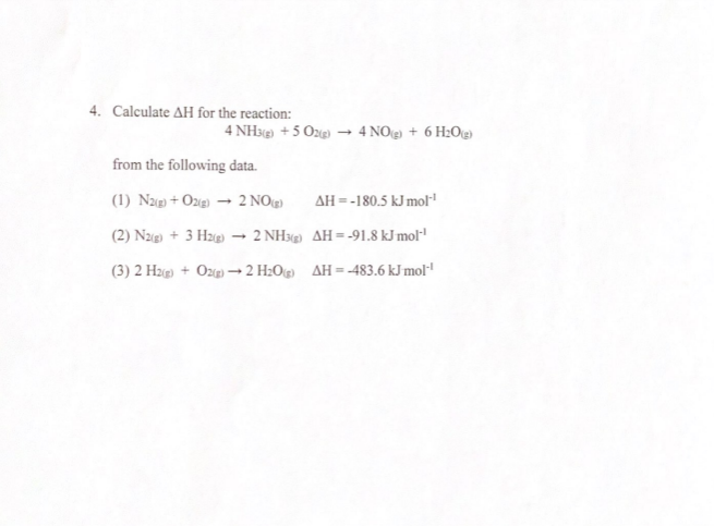 4. Calculate AH for the reaction:
4 NH3) + 5 Ozg)
4 NOe) + 6 H2Og)
from the following data.
(1) Nzg) + Oze) → 2 NOg)
AH = -180.5 kJ mol
(2) Nzg) + 3 Hzg)
2 NH3) AH= -91.8 kJ mol"
(3) 2 H2g) + Ozp) → 2 H2O4 AH=-483.6 kJ mol"!
