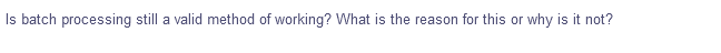 Is batch processing still a valid method of working? What is the reason for this or why is it not?
