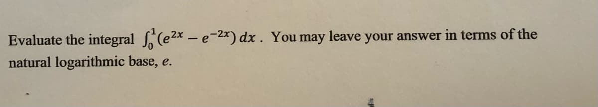 Evaluate the integral (e2x – e-2x) dx. You may leave your answer in terms of the
natural logarithmic base, e.
