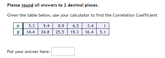 Please round all answers to 2 decimal places.
Given the table below, use your calculator to find the Correlation Coefficient
I
y
5.3 9.4
14.4 24.8
Put your answer here:
8.9
25.5
6.5
19.3
3.4 1
5.1
16.4