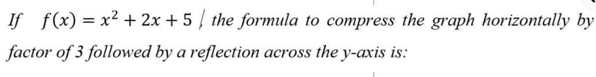 If f(x) = x² + 2x + 5 / the formula to compress the graph horizontally by
factor of 3 followed by a reflection across the y-axis is:
