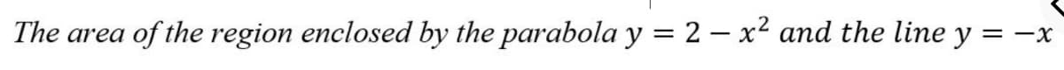 The area
of the region enclosed by the parabola y = 2 – x² and the line y = -x
