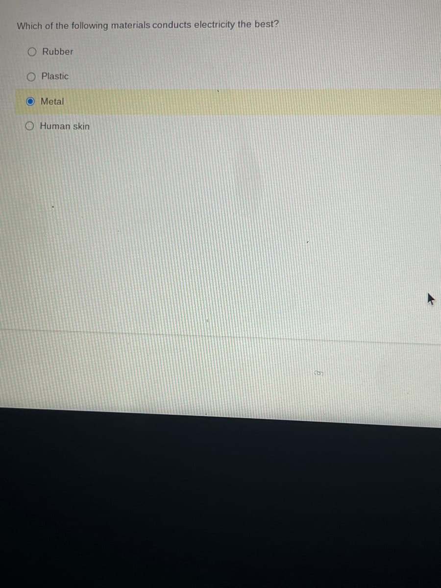 Which of the following materials conducts electricity the best?
O Rubber
O Plastic
O Metal
O Human skin