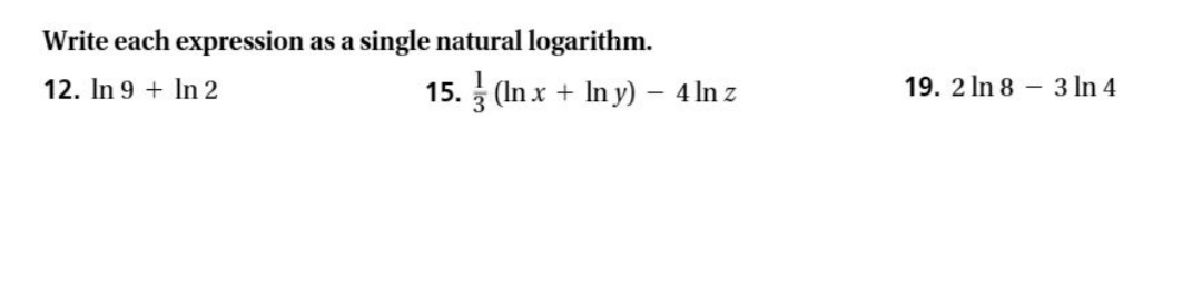 Write each expression as a single natural logarithm.
12. In 9 + In 2
15. (In x + In y) – 4 In z
19. 2 In 8 – 3 In 4
