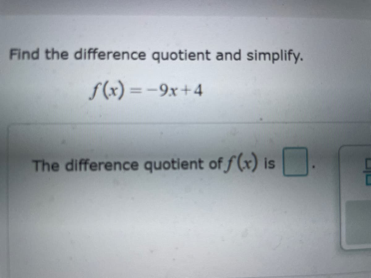 Find the difference quotient and simplify.
f(x)=-9x+4
The difference quotient of f(x) is