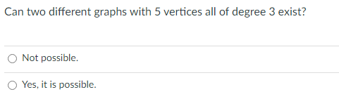 Can two different graphs with 5 vertices all of degree 3 exist?
O Not possible.
O Yes, it is possible.
