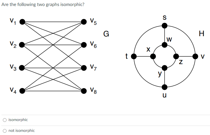 Are the following two graphs isomorphic?
V5
V,
G
W
vo
t
V7
y
V3
V8
u
VA
isomorphic
not isomorphic
>
N
