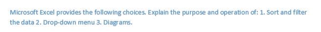Microsoft Excel provides the following choices. Explain the purpose and operation of: 1. Sort and filter
the data 2. Drop-down menu 3. Diagrams.

