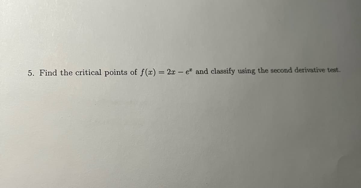 5. Find the critical points of f(x) = 2x - e and classify using the second derivative test.