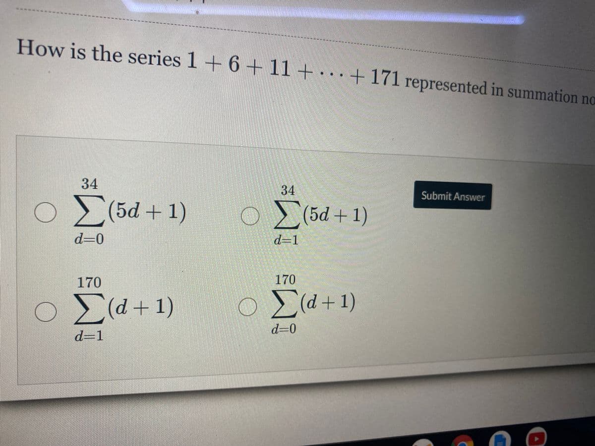 డం ఉకక
How is the series 1+ 6-
+ 11+ · · · + 171 represented in summation no
34
34
Submit Answer
o> (5d + 1)
o> (5d + 1)
d=0
d=1
170
170
d+1
Eld+1)
O
d30
d=1
