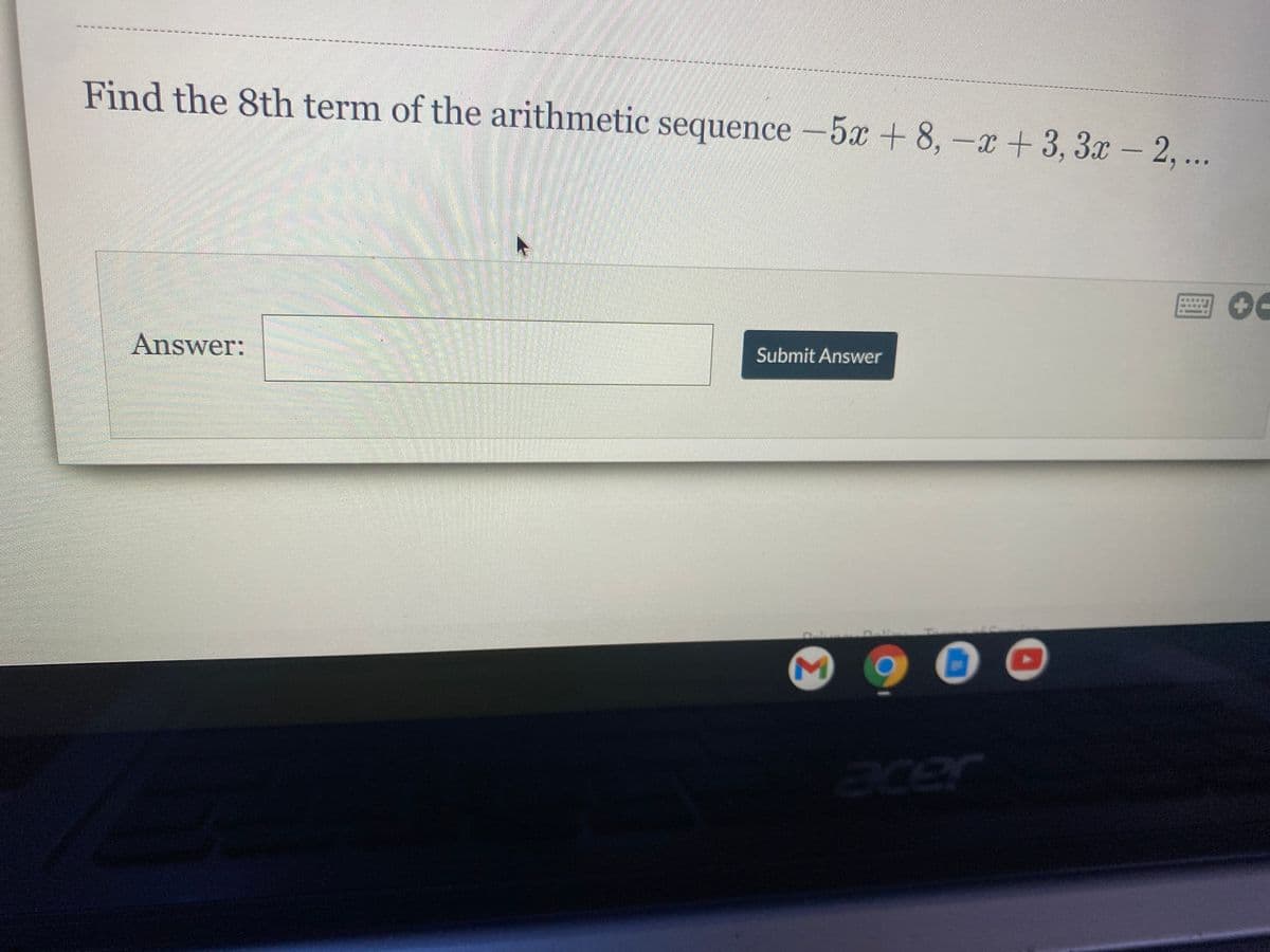 Find the 8th term of the arithmetic sequence –5x + 8, –x+ 3, 3x – 2,..
-
Answer:
Submit Answer
acer
