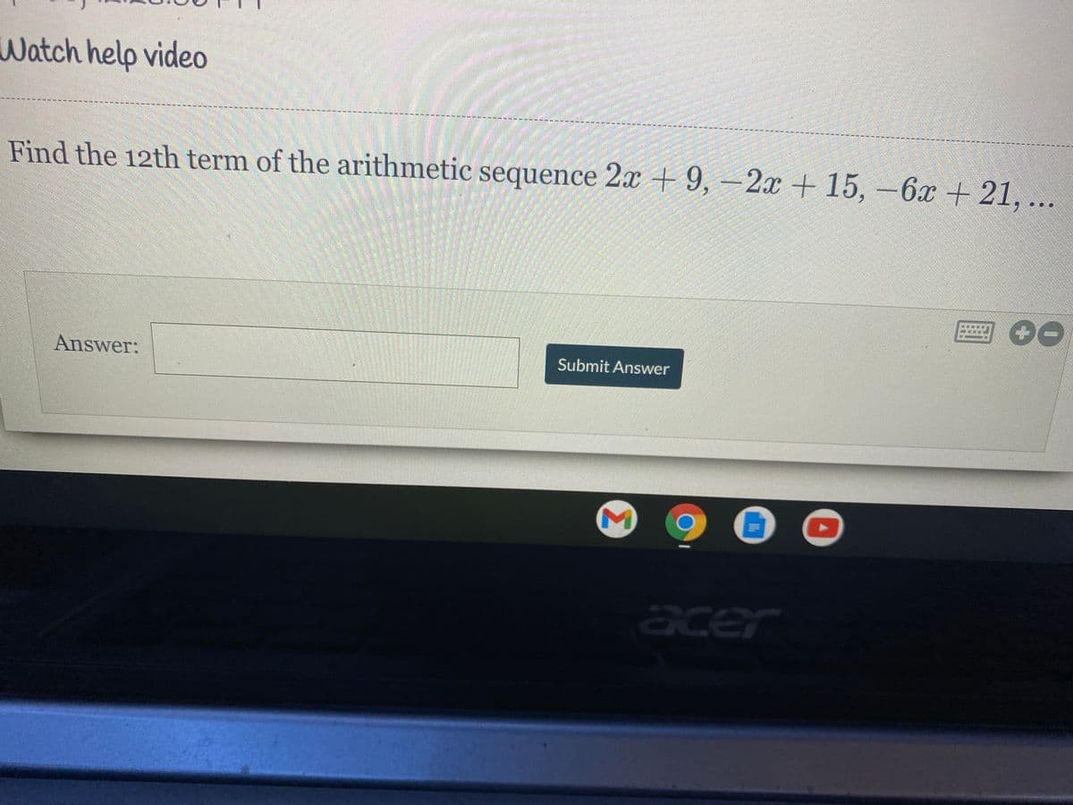 Watch help video
Find the 12th term of the arithmetic sequence 2x + 9, –2x + 15, -6x + 21, ...
Answer:
Submit Answer
acer
