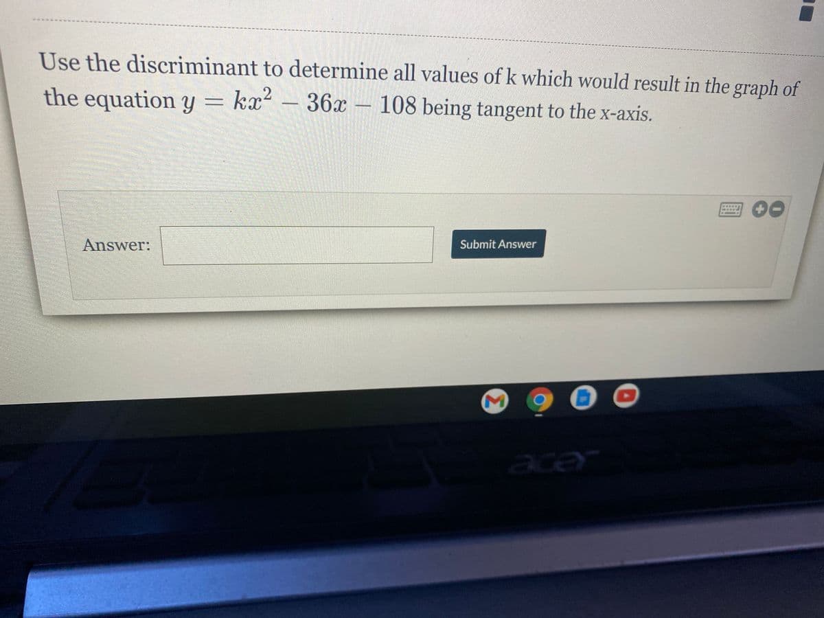 Use the discriminant to determine all values of k which would result in the graph of
the equation y = kx?
36x-108 being tangent to the x-axis.
圖00
Answer:
Submit Answer
aca
