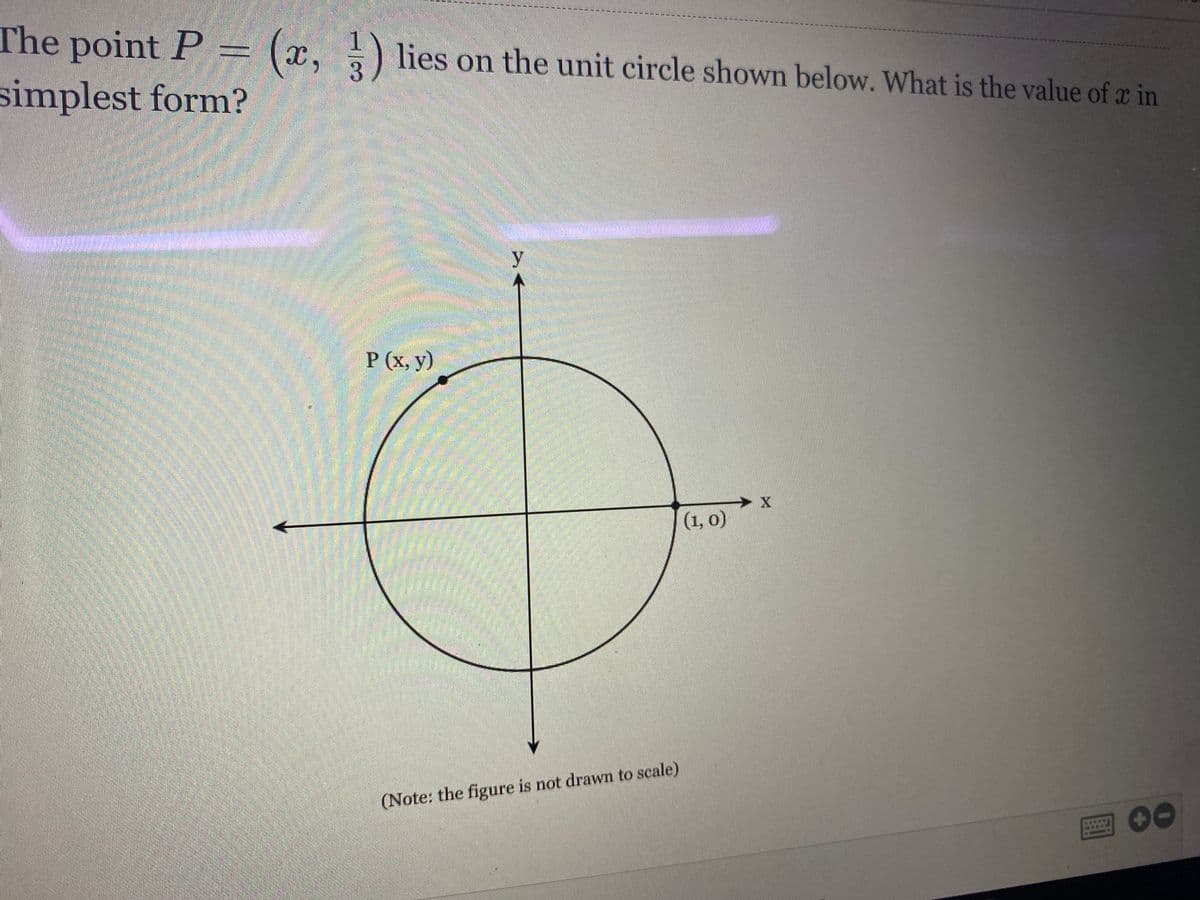 **Educational Website Content:**

---

### Understanding Coordinates on the Unit Circle

#### Problem Statement
The point \( P = \left(x, \frac{1}{3}\right) \) lies on the unit circle shown below. What is the value of \( x \) in simplest form?

![Unit Circle Diagram](image-of-unit-circle)

#### Diagram Explanation
In the diagram, a circle is centered at the origin of an \(xy\)-coordinate system. The circle is denoted as the "unit circle", meaning it has a radius of 1. The points marked on the diagram are:

- \( P(x, y) \) located on the circumference of the circle.
- \( (1, 0) \) showing a point on the circle where the circle intersects the x-axis.

Note: The figure is not drawn to scale.

#### Solution Approach

1. **Equation of the Unit Circle:**
   The general equation for a unit circle centered at the origin (0,0) is:
   \[
   x^2 + y^2 = 1
   \]

2. **Substitute the Provided Coordinates:**
   We are given that the y-coordinate of point P is \(\frac{1}{3}\). Substituting \(y = \frac{1}{3}\) into the unit circle equation:
   \[
   x^2 + \left(\frac{1}{3}\right)^2 = 1
   \]

3. **Simplify the Equation:**
   \[
   x^2 + \frac{1}{9} = 1
   \]

4. **Isolate \(x^2\):**
   Subtract \(\frac{1}{9}\) from both sides:
   \[
   x^2 = 1 - \frac{1}{9}
   \]

5. **Find a Common Denominator:**
   Convert 1 into a fraction with the same denominator:
   \[
   1 = \frac{9}{9}
   \]

6. **Subtract the Fractions:**
   \[
   x^2 = \frac{9}{9} - \frac{1}{9} = \frac{8}{9}
   \]

7. **Solve for \(x\):**
   \[
   x = \pm \sqrt{\frac{8}{9}} = \pm \frac{\sqrt{8