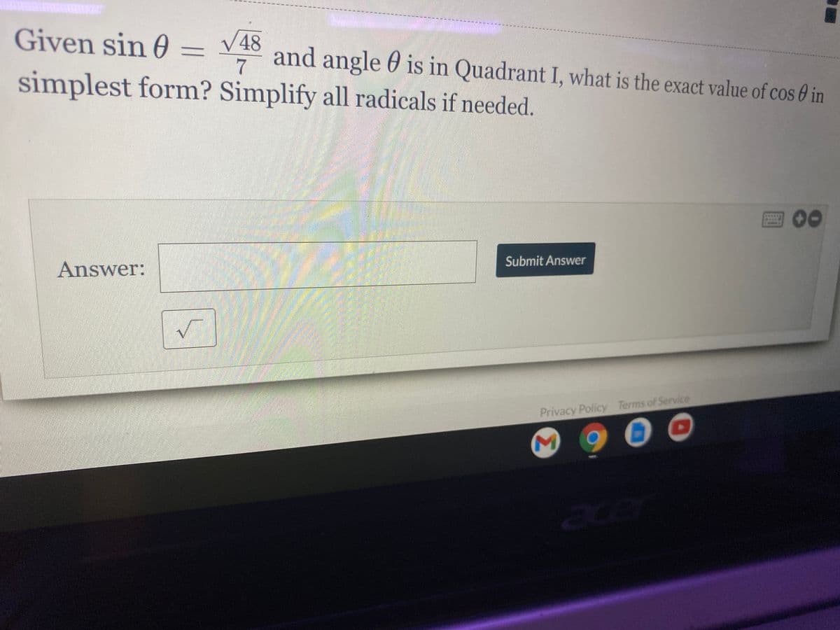 **Trigonometry Problem: Finding Cosine from Sine in Quadrant I**

**Problem Statement:**
Given \(\sin \theta = \frac{\sqrt{48}}{7}\) and angle \(\theta\) is in Quadrant I, what is the exact value of \(\cos \theta\) in simplest form? Simplify all radicals if needed.

**Solution Space:**

**Answer:** [Text box for input]

[Submit Answer button]

---

**Explanation for Students:**
To solve this problem, follow these steps:

1. **Understand the relationship between sine and cosine:**
   \[
   \sin^2 \theta + \cos^2 \theta = 1
   \]

2. **Substitute the given value of \(\sin \theta\) into the equation:**
   \[
   \left( \frac{\sqrt{48}}{7} \right)^2 + \cos^2 \theta = 1
   \]

3. **Simplify the squared sine value:**
   \[
   \frac{48}{49} + \cos^2 \theta = 1
   \]

4. **Solve for \(\cos^2 \theta\):**
   \[
   \cos^2 \theta = 1 - \frac{48}{49}
   \]
   \[
   \cos^2 \theta = \frac{49}{49} - \frac{48}{49}
   \]
   \[
   \cos^2 \theta = \frac{1}{49}
   \]

5. **Take the square root of both sides to find \(\cos \theta\):**
   \[
   \cos \theta = \pm \frac{1}{7}
   \]

Since \(\theta\) is in Quadrant I, where both sine and cosine are positive:
   \[
   \cos \theta = \frac{1}{7}
   \]

**Note:**
Always simplify radicals and express your final answer in the simplest form. Quadrant I consideration is crucial since it affects the sign of the trigonometric functions involved. 

**Conclusion:**
The exact value of \(\cos \theta\) is \(\frac{1}{7}\).