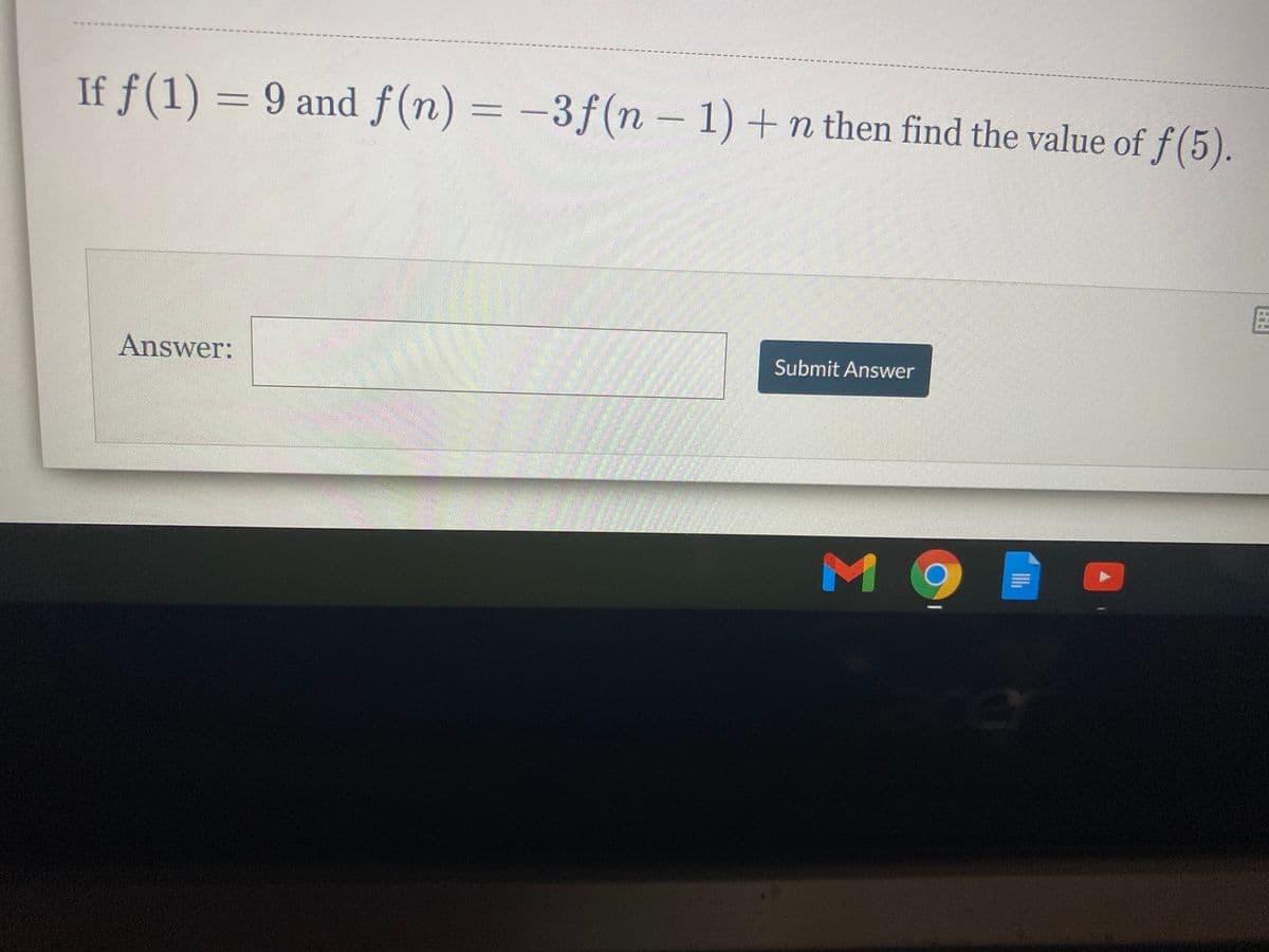 If f(1) = 9 and f(n) = -3f(n – 1) +n then find the value of f(5).
Answer:
Submit Answer
M 9
