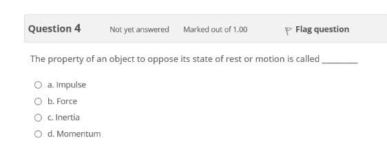 Question 4
Not yet answered Marked out of 1.00
P Flag question
The property of an object to oppose its state of rest or motion is called
O a. Impulse
O b. Force
O . Inertia
O d. Momentum
