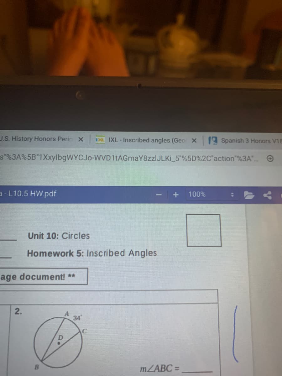 J.S. History Honors Peric X
Da IXL-Inscribed angles (Geo X
9 Spanish 3 Honors V18
s"%3A%5B"1XxylbgWYCJo-WVD1tAGmaY8zzlJLKI_5"%5D%2C"action"%3A"..
a - L10.5 HW.pdf
+
100%
Unit 10: Circles
Homework 5: Inscribed Angles
age document! **
2.
34
C
MZABC =
