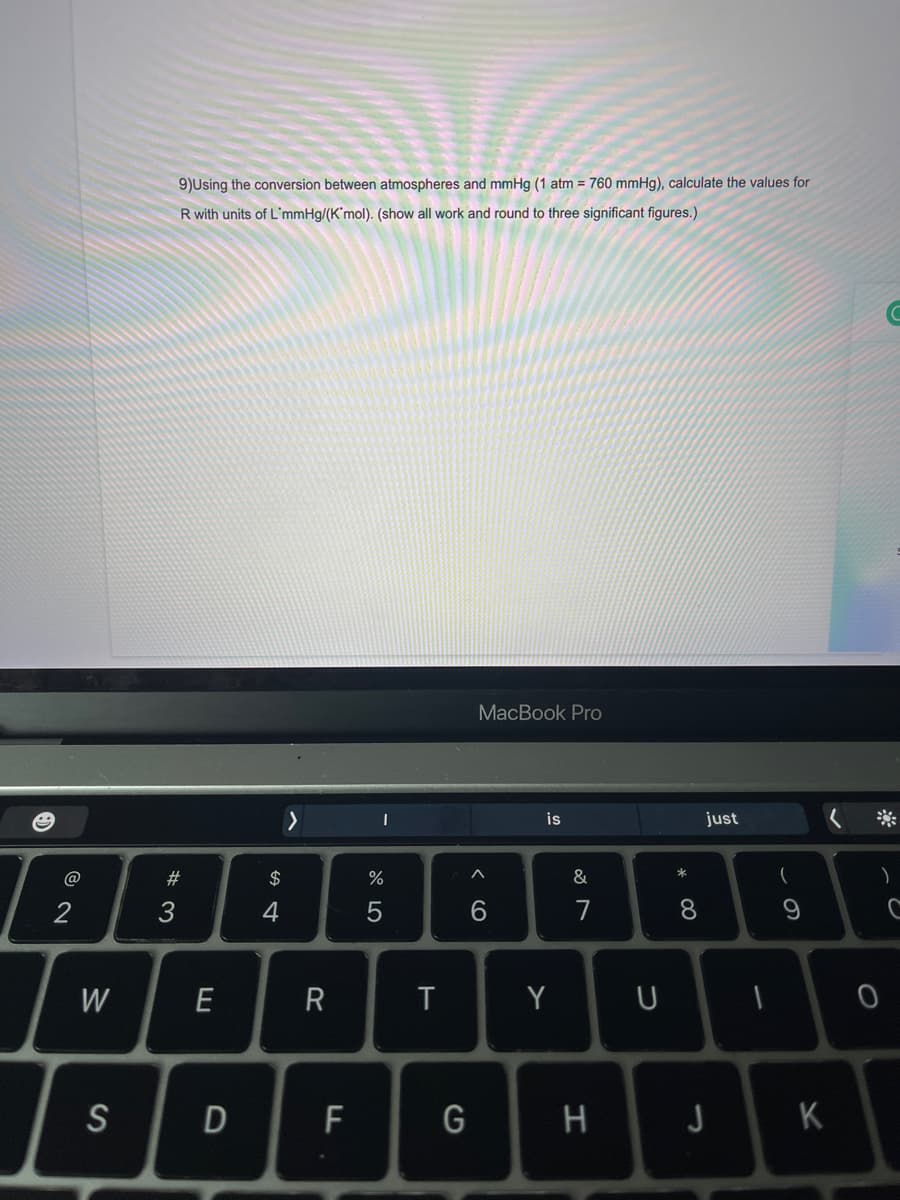 9)Using the conversion between atmospheres and mmHg (1 atm = 760 mmHg), calculate the values for
R with units of L'mmHg/(K'mol). (show all work and round to three significant figures.)
MacBook Pro
is
just
@
#3
$
%
&
2
4
7
8.
W
E
T
Y
U
S
F
G
H
K
く 0
