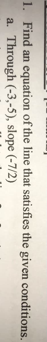 1. Find an equation of the line that satisfies the given conditions.
Through (-3,-5), slope (-7/2)
a.
