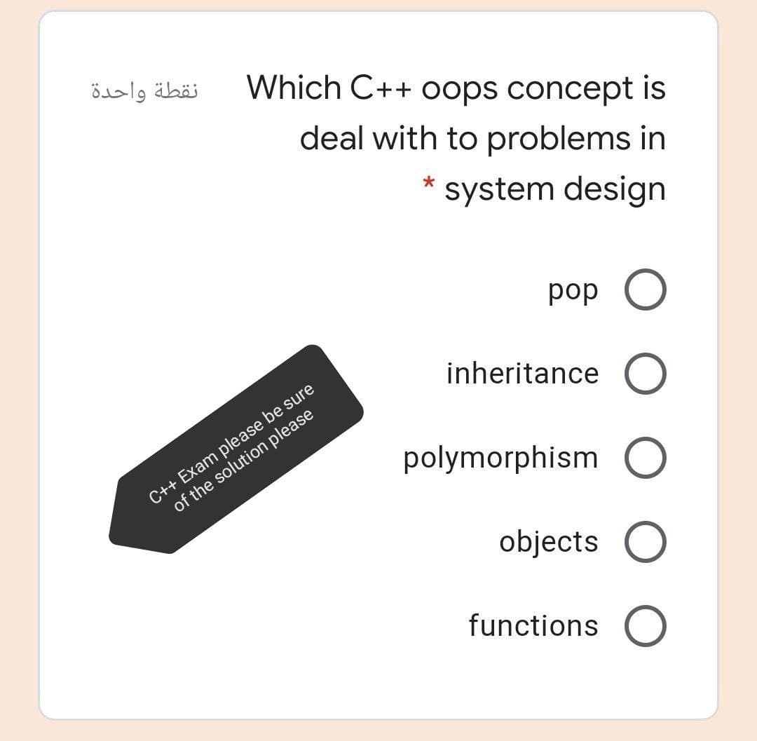 نقطة واحدة
Which C++ oops concept is
deal with to problems in
*
system design
pop O
inheritance O
C++ Exam please be sure
of the solution please
polymorphism O
objects
functions
