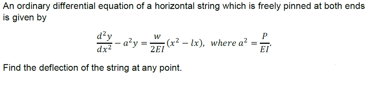 An ordinary differential equation of a horizontal string which is freely pinned at both ends
is given by
d²y
W
dx?
- a²y =
(x² – lx), where a?
2EI
EI
Find the deflection of the string at any point.
